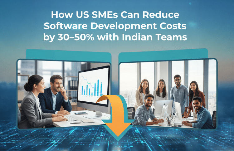 How US SMEs Can Reduce Software Development Costs by 30–50% with Indian Teams